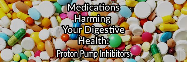 Medications Harming Your Digestive Health - Proton Pump Inhibitors