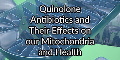 Quinolone Antibiotics and Their Effects on our Mitochondria and Health